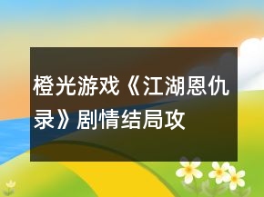 橙光游戲《江湖恩仇錄》劇情、結(jié)局攻略
