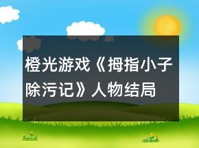 橙光游戲《拇指小子除污記》人物結局攻略