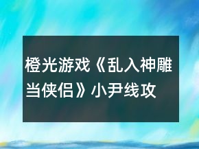 橙光游戲《亂入神雕當(dāng)俠侶》小尹線(xiàn)攻略