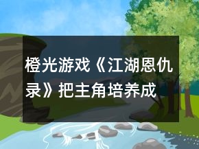 橙光游戲《江湖恩仇錄》把主角培養(yǎng)成屬于自己的職業(yè)英雄攻略
