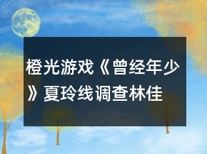 橙光游戲《曾經(jīng)年少》夏玲線調(diào)查林佳穎大地圖攻略