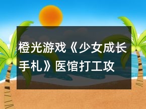 橙光游戲《少女成長(zhǎng)手札》醫(yī)館打工攻略