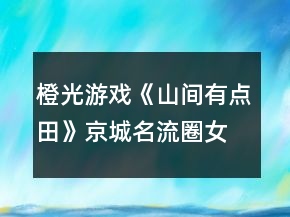 橙光游戲《山間有點田》京城名流圈女兒篇攻略