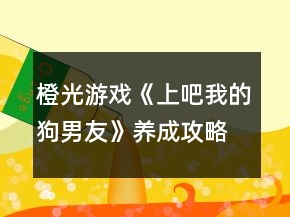 橙光游戲《上吧我的狗男友》養(yǎng)成攻略