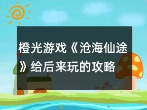 橙光游戲《滄海仙途》給后來玩的攻略