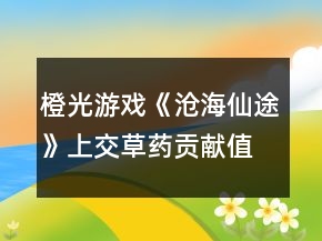 橙光游戲《滄海仙途》上交草藥貢獻(xiàn)值攻略