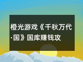橙光游戲《千秋萬代·國(guó)》國(guó)庫(kù)賺錢攻略