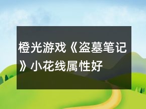 橙光游戲《盜墓筆記》小花線屬性、好感攻略
