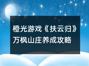 橙光游戲《扶云歸》萬楓山莊養(yǎng)成攻略