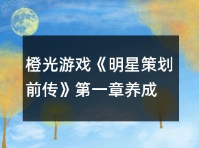 橙光游戲《明星策劃前傳》第一章養(yǎng)成攻略