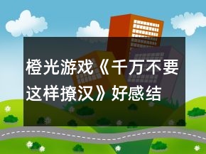 橙光游戲《千萬不要這樣撩漢》好感結局攻略
