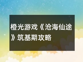 橙光游戲《滄海仙途》筑基期攻略