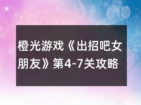 橙光游戲《出招吧女朋友》第4-7關攻略