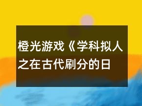 橙光游戲《學科擬人之在古代刷分的日?！芬探j分線攻略
