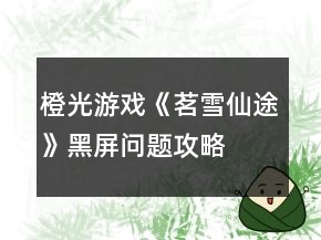橙光游戲《茗雪仙途》黑屏問題攻略
