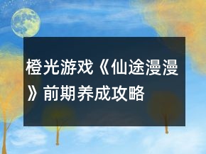 橙光游戲《仙途漫漫》前期養(yǎng)成攻略