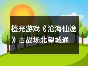 橙光游戲《滄海仙途》古戰(zhàn)場北望城通關(guān)攻略