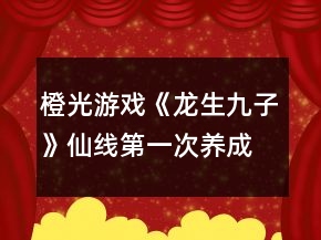 橙光游戲《龍生九子》仙線(xiàn)第一次養(yǎng)成攻略