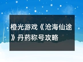 橙光游戲《滄海仙途》丹藥稱號(hào)攻略