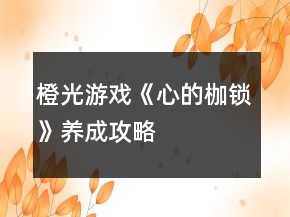 橙光游戲《心的枷鎖》養(yǎng)成攻略