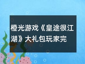 橙光游戲《皇途很江湖》大禮包玩家完整攻略