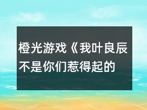 橙光游戲《我葉良辰不是你們惹得起的》校長的雞腿味兒奧利奧（利良）攻略