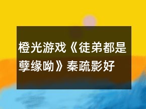 橙光游戲《徒弟都是孽緣呦》秦疏影好感攻略