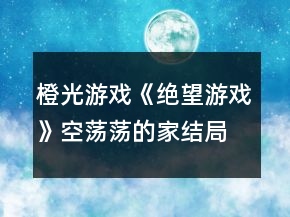 橙光游戲《絕望游戲》空蕩蕩的家結(jié)局攻略