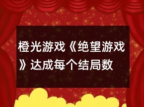 橙光游戲《絕望游戲》達(dá)成每個(gè)結(jié)局?jǐn)?shù)值要求攻略