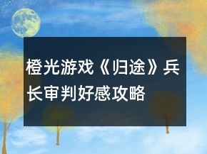 橙光游戲《歸途》兵長審判好感攻略