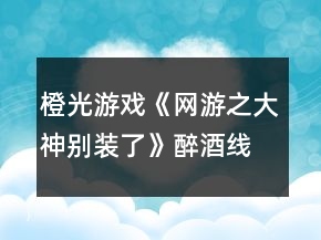 橙光游戲《網(wǎng)游之大神別裝了》醉酒線主線攻略