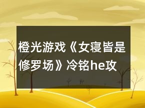橙光游戲《女寢皆是修羅場(chǎng)》冷銘he攻略