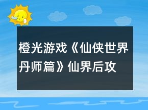 橙光游戲《仙俠世界丹師篇》仙界后攻略