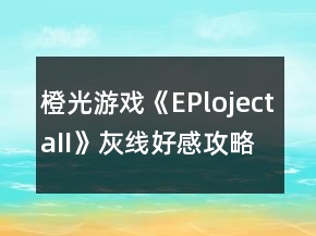 橙光游戲《EPlojectaII》灰線好感攻略