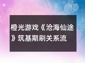 橙光游戲《滄海仙途》筑基期刷關(guān)系流程攻略