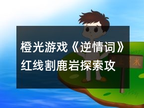 橙光游戲《逆情詞》紅線割鹿巖探索攻略