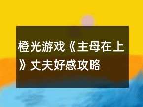 橙光游戲《主母在上》丈夫好感攻略