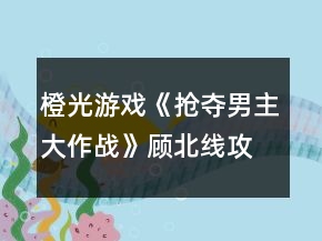 橙光游戲《搶奪男主大作戰(zhàn)》顧北線攻略