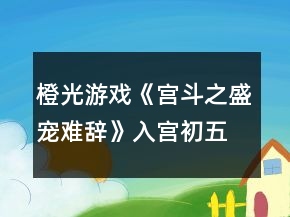 橙光游戲《宮斗之盛寵難辭》入宮初五日養(yǎng)成攻略