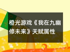 橙光游戲《我在九幽修未來》天賦屬性攻略