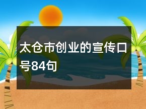 太倉市創(chuàng)業(yè)的宣傳口號84句