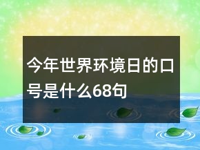 今年世界環(huán)境日的口號是什么68句