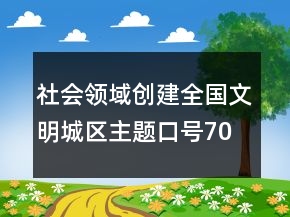 社會(huì)領(lǐng)域創(chuàng)建全國(guó)文明城區(qū)主題口號(hào)70句