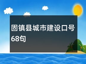 固鎮(zhèn)縣城市建設(shè)口號68句