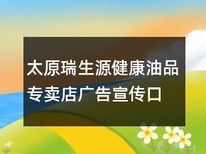 太原瑞生源健康油品專賣店廣告宣傳口號82句