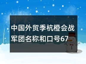 中國(guó)外貿(mào)季杭橙會(huì)戰(zhàn)軍團(tuán)名稱和口號(hào)67句