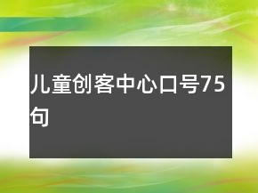 兒童創(chuàng)客中心口號(hào)75句