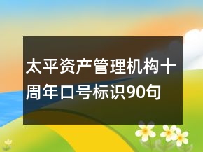太平資產(chǎn)管理機(jī)構(gòu)十周年口號(hào)標(biāo)識(shí)90句