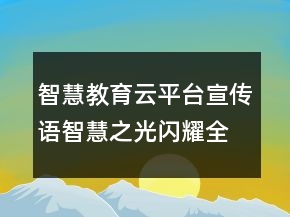 智慧教育云平臺宣傳語智慧之光閃耀全球76句