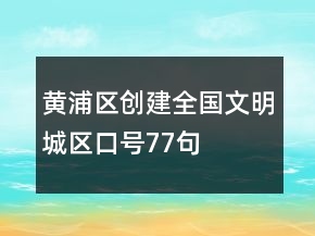 黃浦區(qū)創(chuàng)建全國文明城區(qū)口號77句